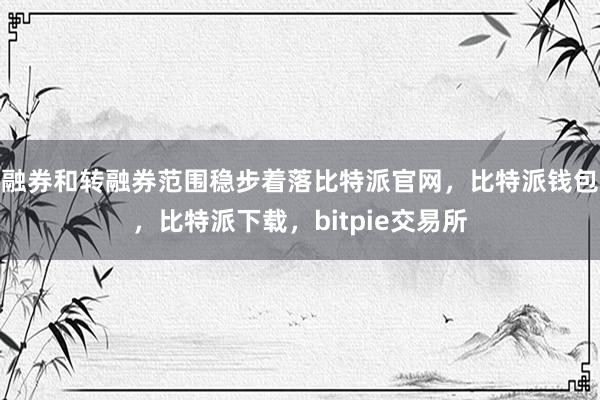 融券和转融券范围稳步着落比特派官网，比特派钱包，比特派下载，bitpie交易所