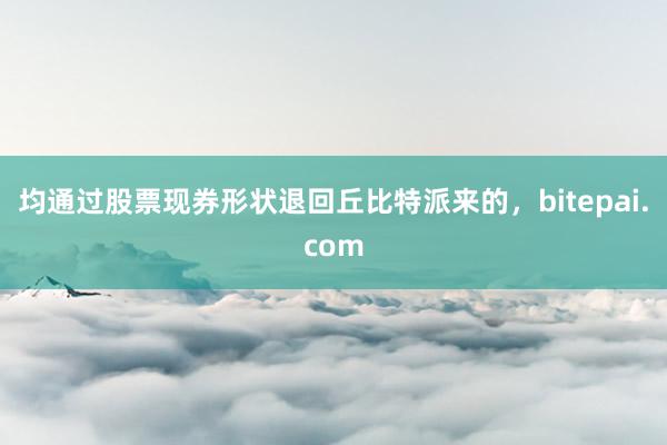 均通过股票现券形状退回丘比特派来的，bitepai.com