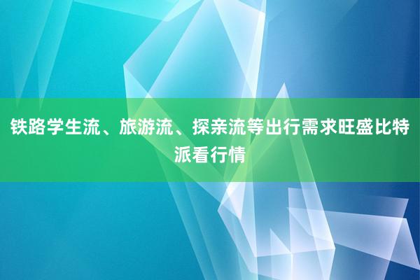 铁路学生流、旅游流、探亲流等出行需求旺盛比特派看行情