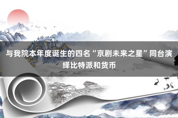 与我院本年度诞生的四名“京剧未来之星”同台演绎比特派和货币