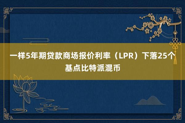 一样5年期贷款商场报价利率（LPR）下落25个基点比特派混币