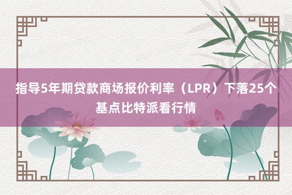 指导5年期贷款商场报价利率（LPR）下落25个基点比特派看行情