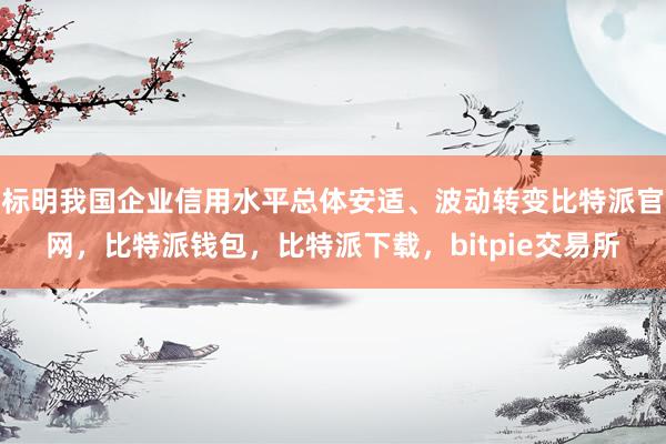 标明我国企业信用水平总体安适、波动转变比特派官网，比特派钱包，比特派下载，bitpie交易所