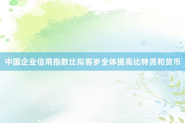 中国企业信用指数比拟客岁全体提高比特派和货币