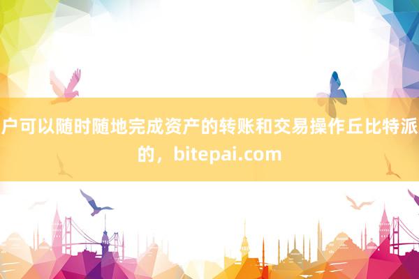 用户可以随时随地完成资产的转账和交易操作丘比特派来的，bitepai.com