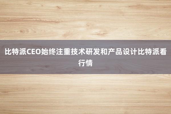 比特派CEO始终注重技术研发和产品设计比特派看行情