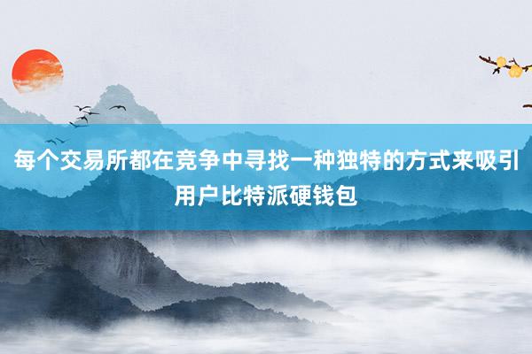 每个交易所都在竞争中寻找一种独特的方式来吸引用户比特派硬钱包