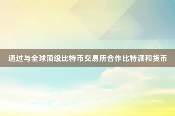 通过与全球顶级比特币交易所合作比特派和货币