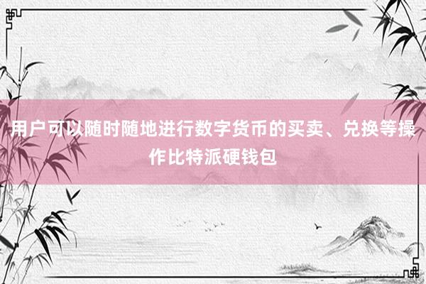 用户可以随时随地进行数字货币的买卖、兑换等操作比特派硬钱包