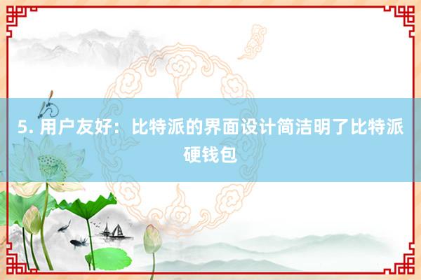 5. 用户友好：比特派的界面设计简洁明了比特派硬钱包