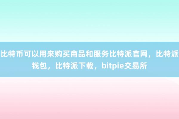 比特币可以用来购买商品和服务比特派官网，比特派钱包，比特派下载，bitpie交易所