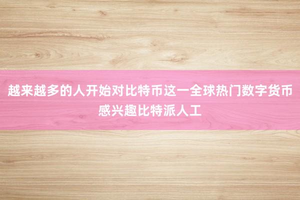 越来越多的人开始对比特币这一全球热门数字货币感兴趣比特派人工