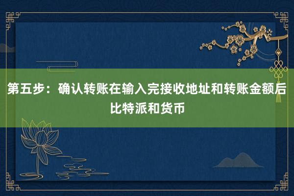 第五步：确认转账在输入完接收地址和转账金额后比特派和货币