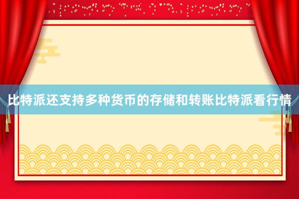 比特派还支持多种货币的存储和转账比特派看行情