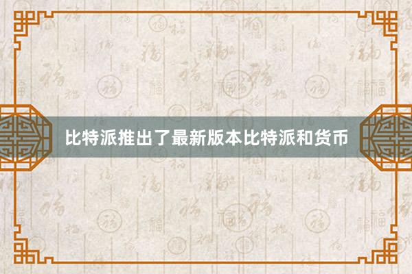 比特派推出了最新版本比特派和货币