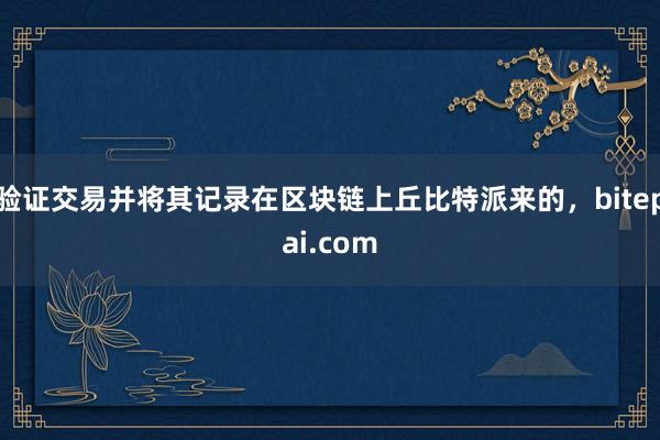 验证交易并将其记录在区块链上丘比特派来的，bitepai.com