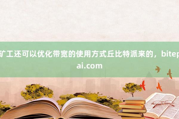 矿工还可以优化带宽的使用方式丘比特派来的，bitepai.com