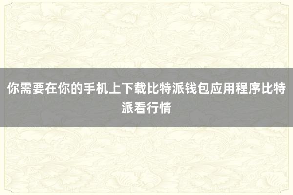 你需要在你的手机上下载比特派钱包应用程序比特派看行情