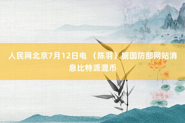 人民网北京7月12日电 （陈羽）据国防部网站消息比特派混币