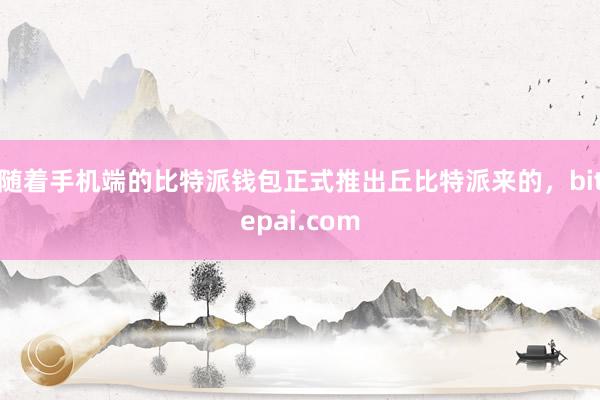 随着手机端的比特派钱包正式推出丘比特派来的，bitepai.com