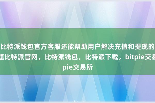 比特派钱包官方客服还能帮助用户解决充值和提现的问题比特派官网，比特派钱包，比特派下载，bitpie交易所