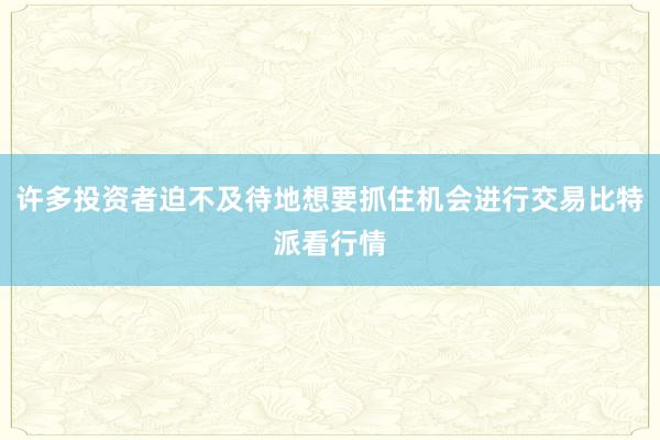 许多投资者迫不及待地想要抓住机会进行交易比特派看行情