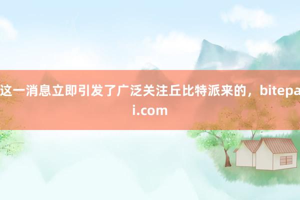 这一消息立即引发了广泛关注丘比特派来的，bitepai.com