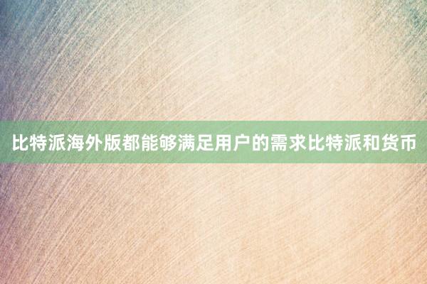 比特派海外版都能够满足用户的需求比特派和货币