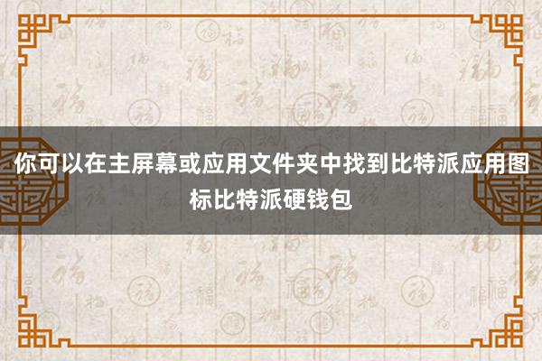 你可以在主屏幕或应用文件夹中找到比特派应用图标比特派硬钱包