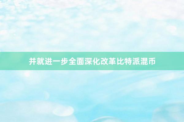 并就进一步全面深化改革比特派混币