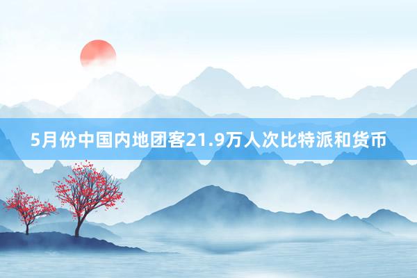 5月份中国内地团客21.9万人次比特派和货币