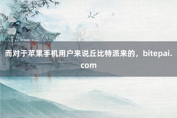 而对于苹果手机用户来说丘比特派来的，bitepai.com