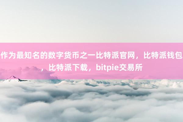 作为最知名的数字货币之一比特派官网，比特派钱包，比特派下载，bitpie交易所