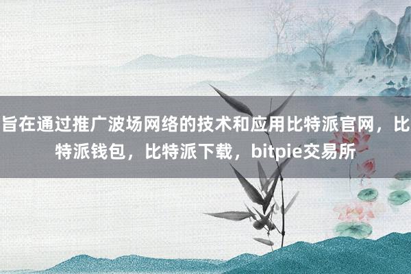 旨在通过推广波场网络的技术和应用比特派官网，比特派钱包，比特派下载，bitpie交易所