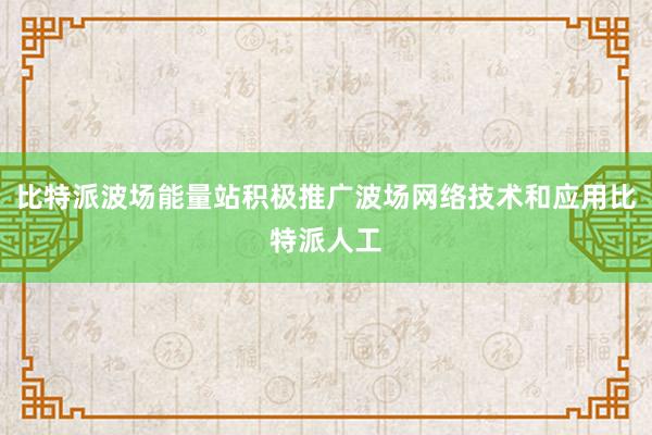 比特派波场能量站积极推广波场网络技术和应用比特派人工