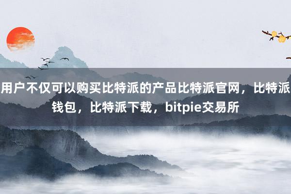 用户不仅可以购买比特派的产品比特派官网，比特派钱包，比特派下载，bitpie交易所