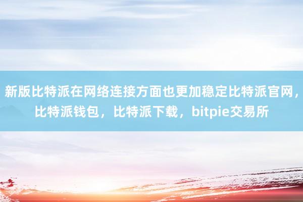 新版比特派在网络连接方面也更加稳定比特派官网，比特派钱包，比特派下载，bitpie交易所