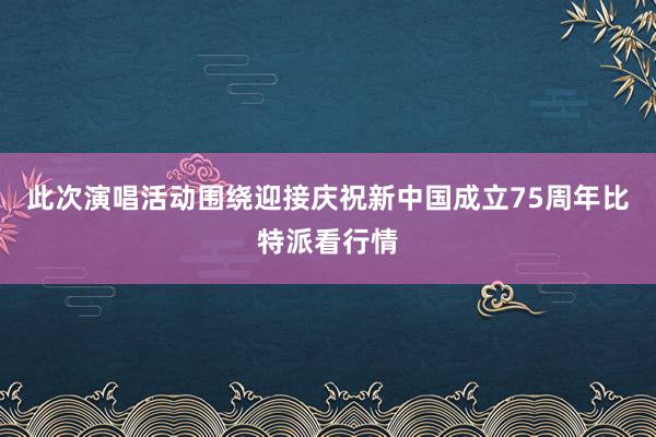 此次演唱活动围绕迎接庆祝新中国成立75周年比特派看行情