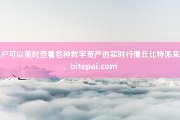 用户可以随时查看各种数字资产的实时行情丘比特派来的，bitepai.com