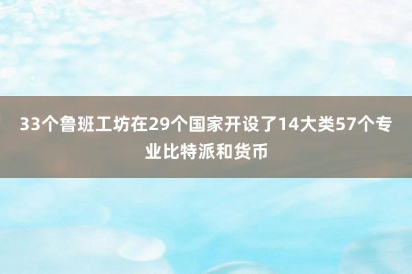 33个鲁班工坊在29个国家开设了14大类57个专业比特派和货币