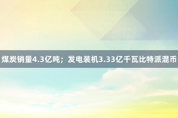 煤炭销量4.3亿吨；发电装机3.33亿千瓦比特派混币