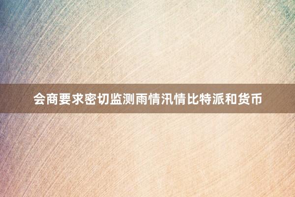 会商要求密切监测雨情汛情比特派和货币