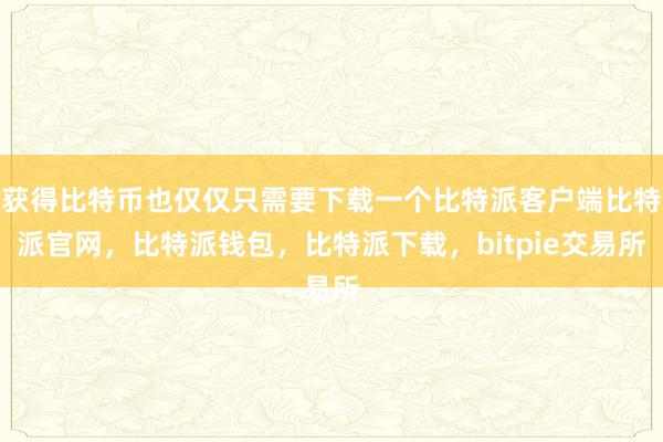 获得比特币也仅仅只需要下载一个比特派客户端比特派官网，比特派钱包，比特派下载，bitpie交易所