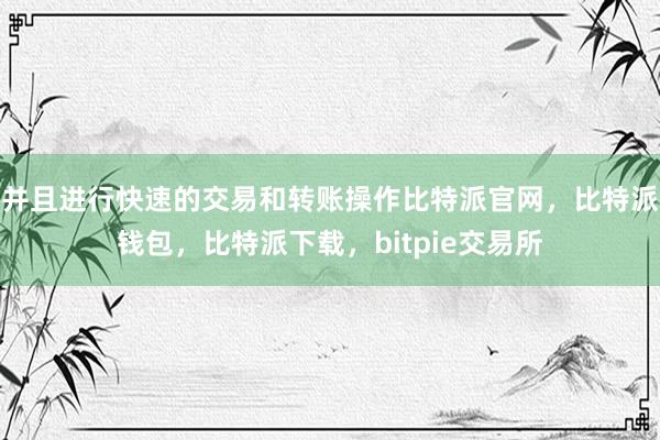 并且进行快速的交易和转账操作比特派官网，比特派钱包，比特派下载，bitpie交易所