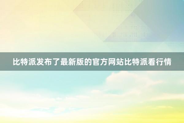 比特派发布了最新版的官方网站比特派看行情