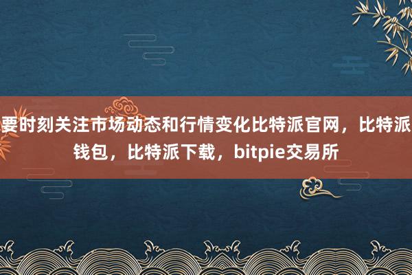 要时刻关注市场动态和行情变化比特派官网，比特派钱包，比特派下载，bitpie交易所