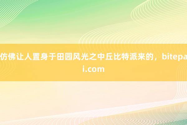 仿佛让人置身于田园风光之中丘比特派来的，bitepai.com