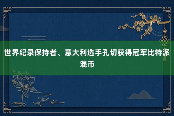 世界纪录保持者、意大利选手孔切获得冠军比特派混币