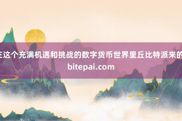 在这个充满机遇和挑战的数字货币世界里丘比特派来的，bitepai.com