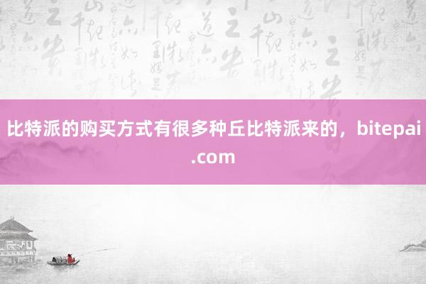 比特派的购买方式有很多种丘比特派来的，bitepai.com